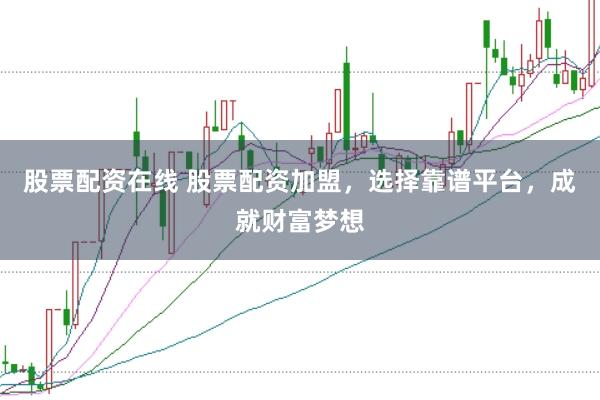 股票配资在线 股票配资加盟，选择靠谱平台，成就财富梦想