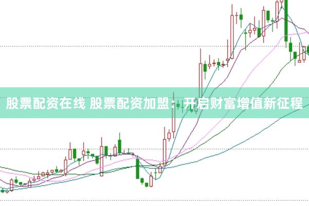 股票配资在线 股票配资加盟：开启财富增值新征程