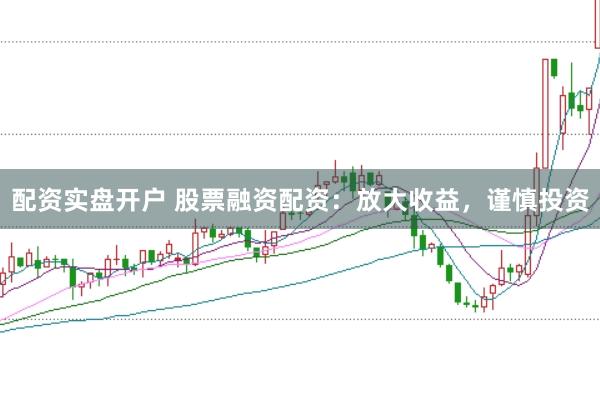 配资实盘开户 股票融资配资：放大收益，谨慎投资