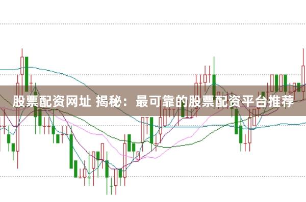 股票配资网址 揭秘：最可靠的股票配资平台推荐
