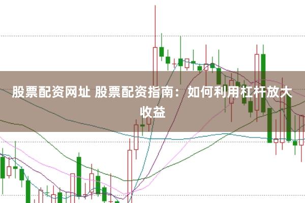 股票配资网址 股票配资指南：如何利用杠杆放大收益