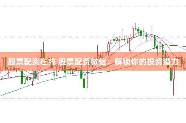 股票配资在线 股票配资微信：解锁你的投资潜力