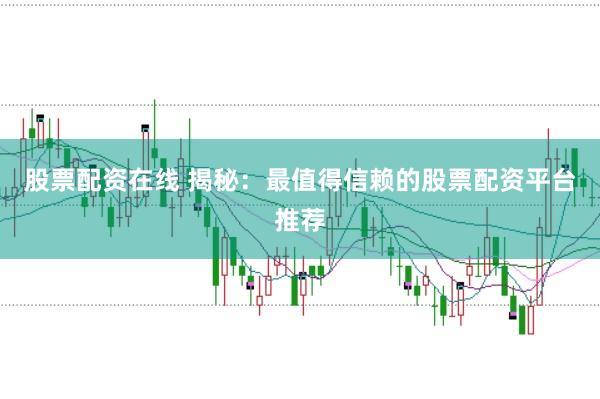 股票配资在线 揭秘：最值得信赖的股票配资平台推荐