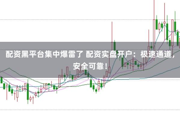 配资黑平台集中爆雷了 配资实盘开户：极速通道，安全可靠！