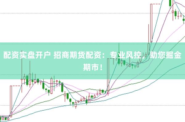 配资实盘开户 招商期货配资：专业风控，助您掘金期市！