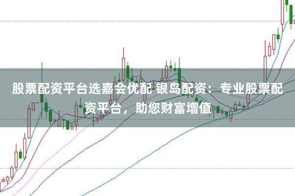 股票配资平台选嘉会优配 银岛配资：专业股票配资平台，助您财富增值