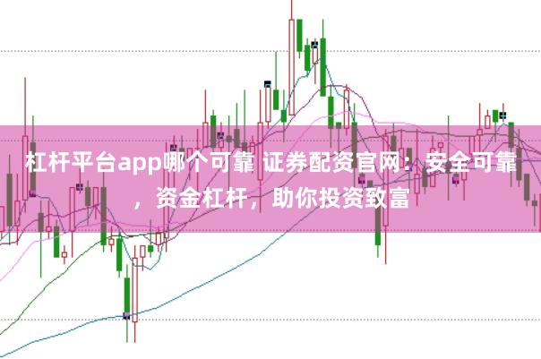 杠杆平台app哪个可靠 证券配资官网：安全可靠，资金杠杆，助你投资致富