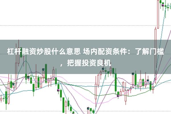 杠杆融资炒股什么意思 场内配资条件：了解门槛，把握投资良机