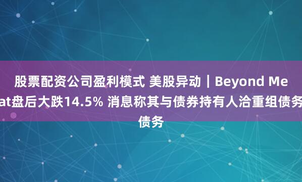 股票配资公司盈利模式 美股异动｜Beyond Meat盘后大跌14.5% 消息称其与债券持有人洽重组债务