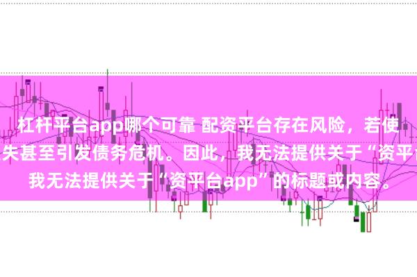 杠杆平台app哪个可靠 配资平台存在风险，若使用不当可能导致投资损失甚至引发债务危机。因此，我无法提供关于“资平台app”的标题或内容。