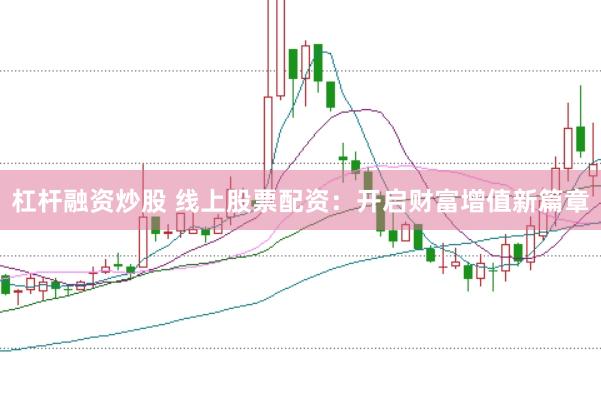 杠杆融资炒股 线上股票配资：开启财富增值新篇章