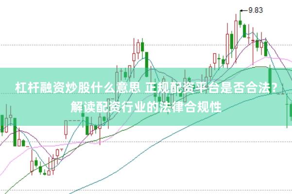 杠杆融资炒股什么意思 正规配资平台是否合法？解读配资行业的法律合规性