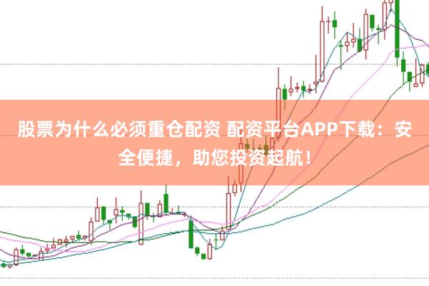 股票为什么必须重仓配资 配资平台APP下载：安全便捷，助您投资起航！