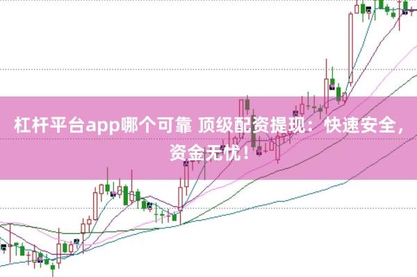 杠杆平台app哪个可靠 顶级配资提现：快速安全，资金无忧！