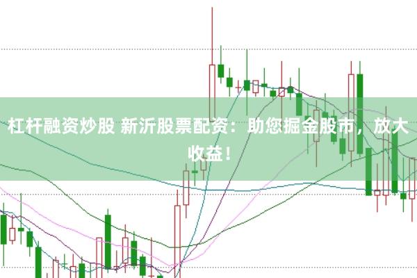 杠杆融资炒股 新沂股票配资：助您掘金股市，放大收益！