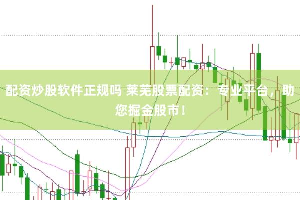 配资炒股软件正规吗 莱芜股票配资：专业平台，助您掘金股市！