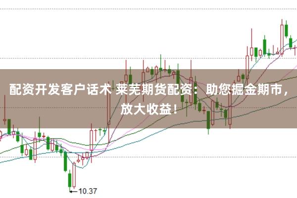 配资开发客户话术 莱芜期货配资：助您掘金期市，放大收益！
