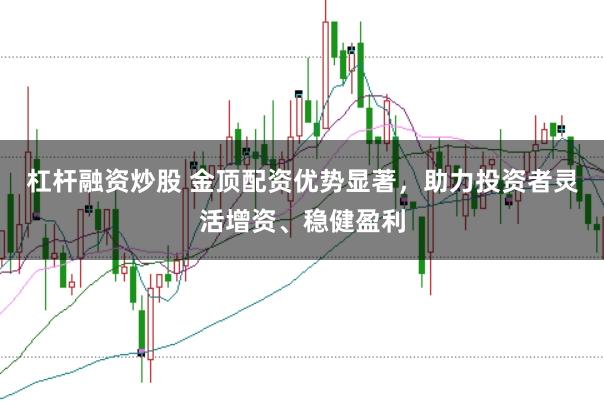 杠杆融资炒股 金顶配资优势显著，助力投资者灵活增资、稳健盈利