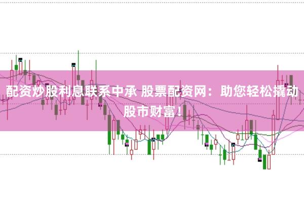 配资炒股利息联系中承 股票配资网：助您轻松撬动股市财富！