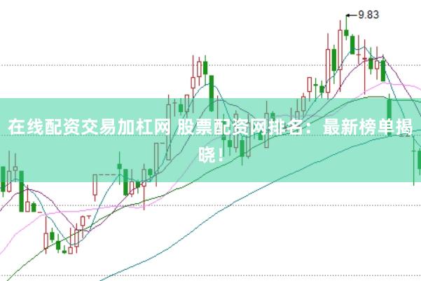 在线配资交易加杠网 股票配资网排名：最新榜单揭晓！