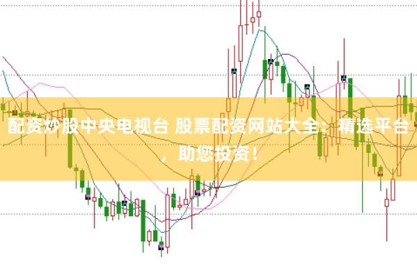 配资炒股中央电视台 股票配资网站大全：精选平台，助您投资！