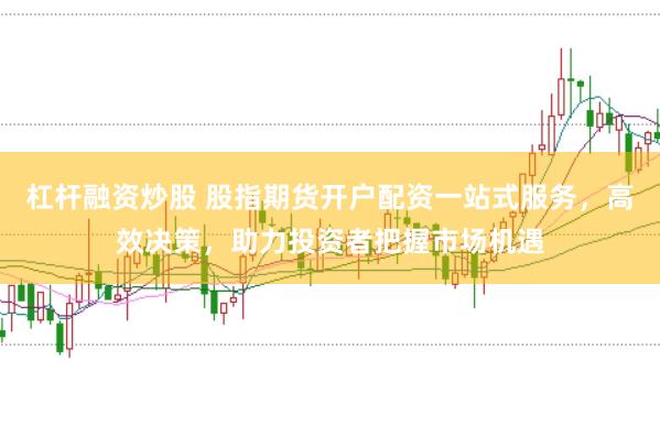 杠杆融资炒股 股指期货开户配资一站式服务，高效决策，助力投资者把握市场机遇