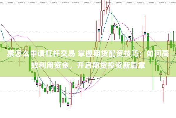 票怎么申请杠杆交易 掌握期货配资技巧：如何高效利用资金，开启期货投资新篇章