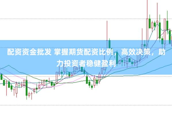 配资资金批发 掌握期货配资比例，高效决策，助力投资者稳健盈利