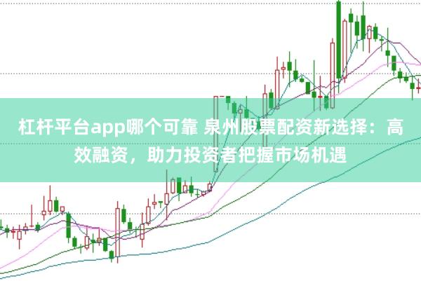 杠杆平台app哪个可靠 泉州股票配资新选择：高效融资，助力投资者把握市场机遇