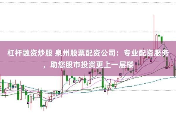 杠杆融资炒股 泉州股票配资公司：专业配资服务，助您股市投资更上一层楼
