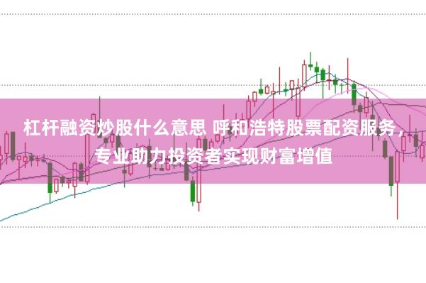 杠杆融资炒股什么意思 呼和浩特股票配资服务，专业助力投资者实现财富增值