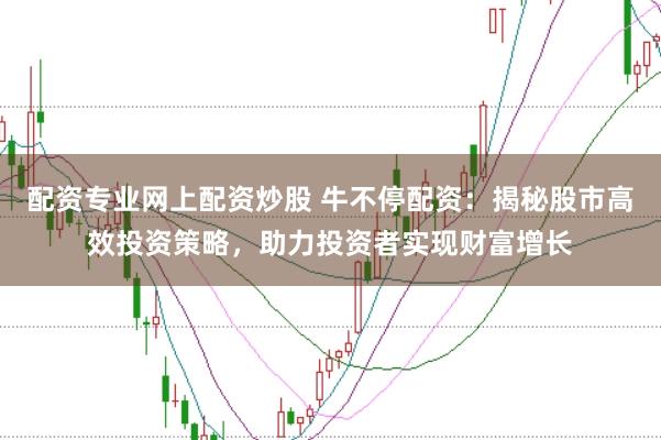 配资专业网上配资炒股 牛不停配资：揭秘股市高效投资策略，助力投资者实现财富增长