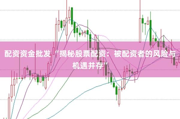 配资资金批发 “揭秘股票配资：被配资者的风险与机遇并存”