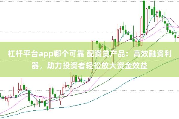 杠杆平台app哪个可靠 配资贷产品：高效融资利器，助力投资者轻松放大资金效益
