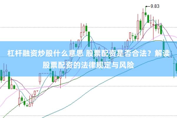 杠杆融资炒股什么意思 股票配资是否合法？解读股票配资的法律规定与风险