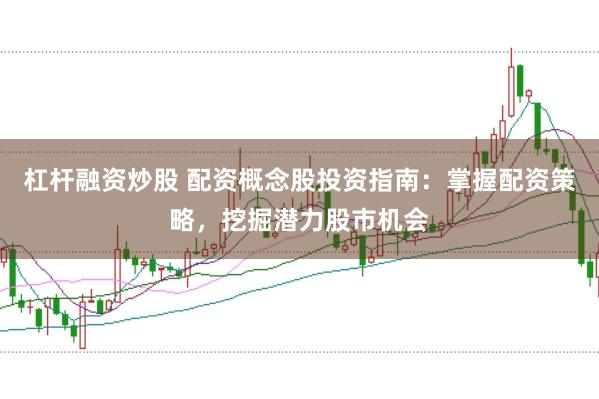 杠杆融资炒股 配资概念股投资指南：掌握配资策略，挖掘潜力股市机会