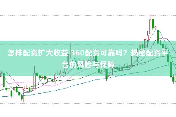 怎样配资扩大收益 360配资可靠吗？揭秘配资平台的风险与保障