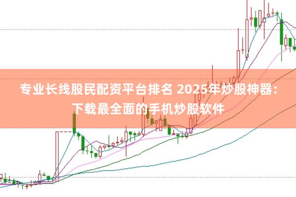 专业长线股民配资平台排名 2025年炒股神器：下载最全面的手机炒股软件