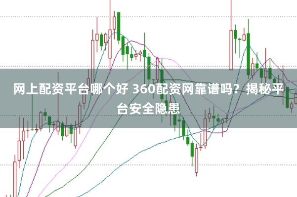 网上配资平台哪个好 360配资网靠谱吗？揭秘平台安全隐患