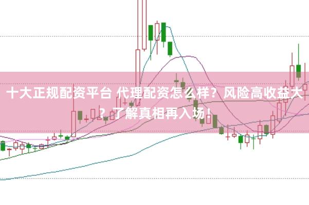 十大正规配资平台 代理配资怎么样？风险高收益大？了解真相再入场！