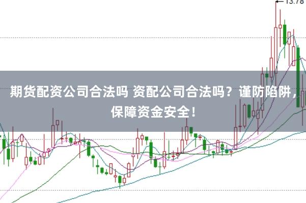 期货配资公司合法吗 资配公司合法吗？谨防陷阱，保障资金安全！