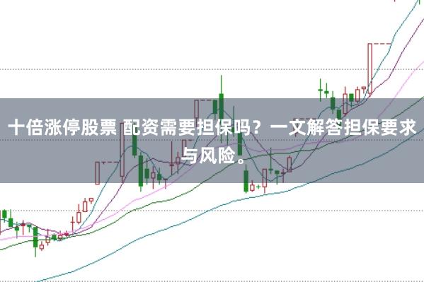十倍涨停股票 配资需要担保吗？一文解答担保要求与风险。