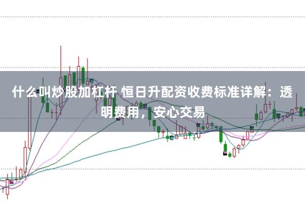 什么叫炒股加杠杆 恒日升配资收费标准详解：透明费用，安心交易