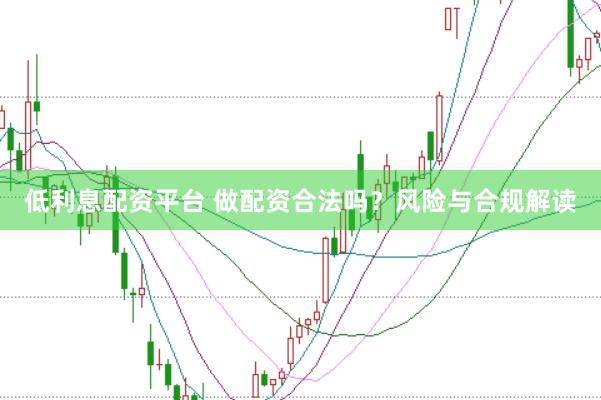 低利息配资平台 做配资合法吗？风险与合规解读