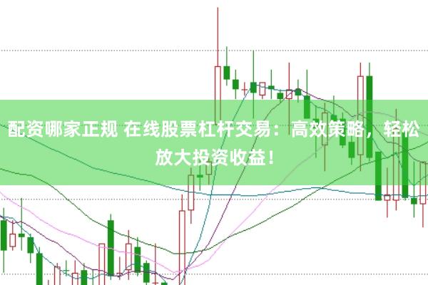 配资哪家正规 在线股票杠杆交易：高效策略，轻松放大投资收益！