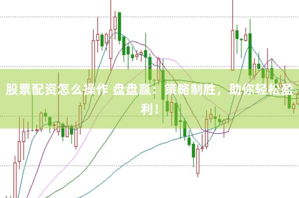 股票配资怎么操作 盘盘赢：策略制胜，助你轻松盈利！