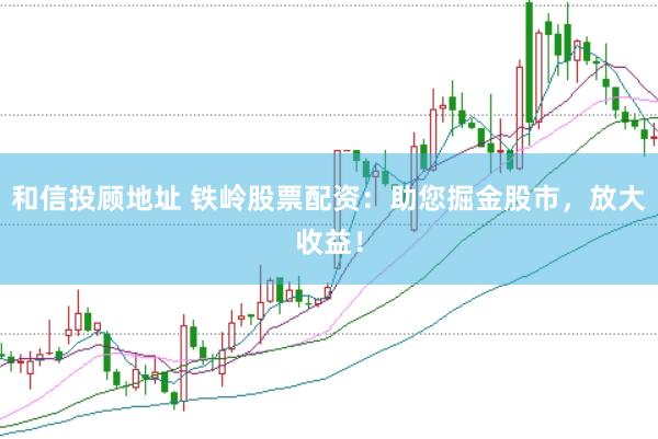 和信投顾地址 铁岭股票配资：助您掘金股市，放大收益！