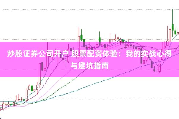 炒股证券公司开户 股票配资体验：我的实战心得与避坑指南