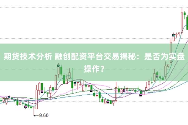 期货技术分析 融创配资平台交易揭秘：是否为实盘操作？