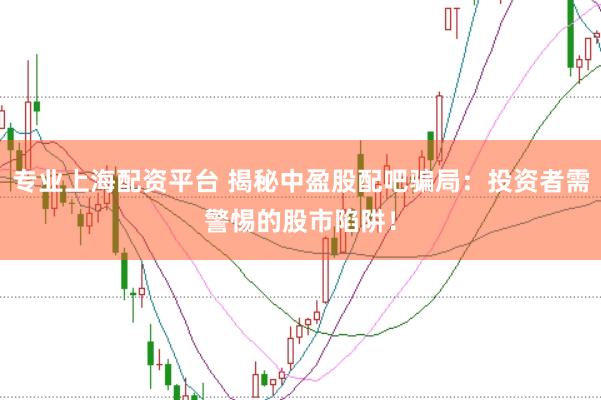 专业上海配资平台 揭秘中盈股配吧骗局：投资者需警惕的股市陷阱！